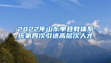 2022年山东单县教体系统第四次引进高层次人才