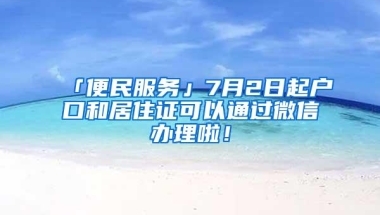 「便民服务」7月2日起户口和居住证可以通过微信办理啦！