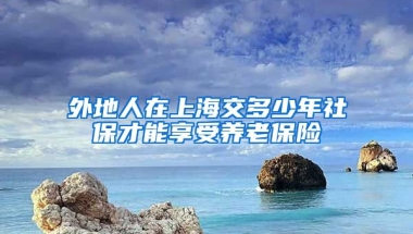 外地人在上海交多少年社保才能享受养老保险