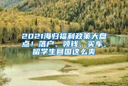 2021海归福利政策大盘点！落户、领钱、买车，留学生回国这么爽