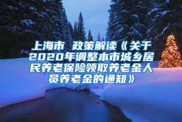 上海市 政策解读《关于2020年调整本市城乡居民养老保险领取养老金人员养老金的通知》