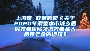 上海市 政策解读《关于2020年调整本市城乡居民养老保险领取养老金人员养老金的通知》