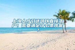 上海人才引进可以直接落户！需要满足什么条件呢？