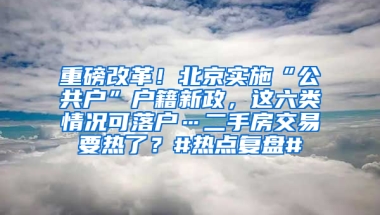 重磅改革！北京实施“公共户”户籍新政，这六类情况可落户…二手房交易要热了？#热点复盘#