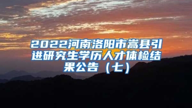 2022河南洛阳市嵩县引进研究生学历人才体检结果公告（七）