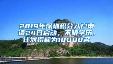 2019年深圳积分入户申请24日启动，不限学历，计划指标为10000名