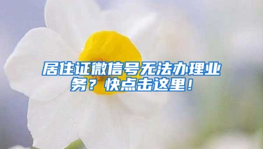 居住证微信号无法办理业务？快点击这里！