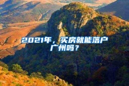 2021年，买房就能落户广州吗？