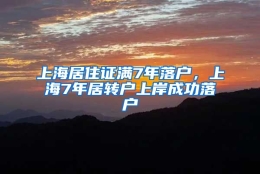 上海居住证满7年落户，上海7年居转户上岸成功落户