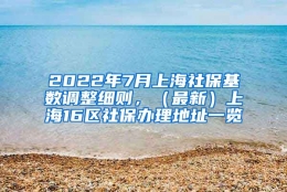 2022年7月上海社保基数调整细则，（最新）上海16区社保办理地址一览