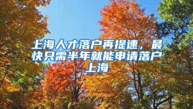 上海人才落户再提速，最快只需半年就能申请落户上海