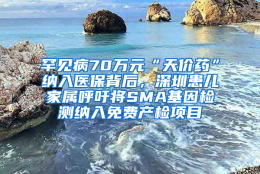 罕见病70万元“天价药”纳入医保背后，深圳患儿家属呼吁将SMA基因检测纳入免费产检项目