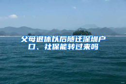 父母退休以后随迁深圳户口、社保能转过来吗