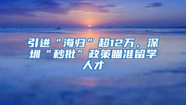 引进“海归”超12万，深圳“秒批”政策瞄准留学人才