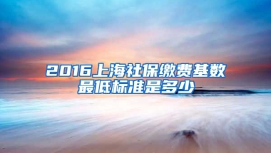 2016上海社保缴费基数最低标准是多少