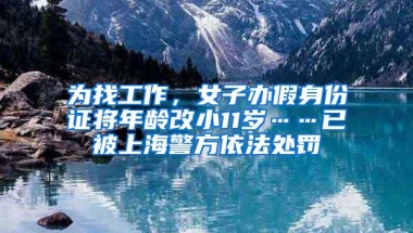 为找工作，女子办假身份证将年龄改小11岁……已被上海警方依法处罚