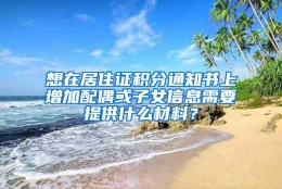 想在居住证积分通知书上增加配偶或子女信息需要提供什么材料？