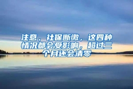 注意，社保断缴，这四种情况都会受影响，超过三个月还会清零