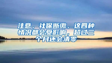 注意，社保断缴，这四种情况都会受影响，超过三个月还会清零