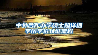 中外合作办学硕士超详细学历学位认证流程