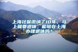 上海社保缴纳了10年，马上就要退休，能够在上海办理退休吗？