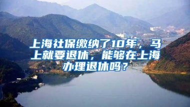 上海社保缴纳了10年，马上就要退休，能够在上海办理退休吗？