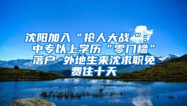 沈阳加入“抢人大战“： 中专以上学历“零门槛”落户 外地生来沈求职免费住十天