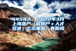 4458人，2022年3月上海落户（居转户＋人才引进）公示来啦！有你吗？