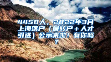 4458人，2022年3月上海落户（居转户＋人才引进）公示来啦！有你吗？