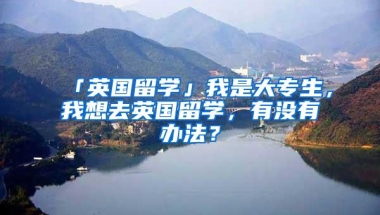 「英国留学」我是大专生，我想去英国留学，有没有办法？