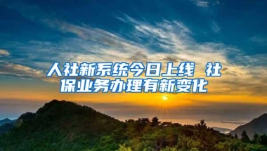 人社新系统今日上线 社保业务办理有新变化