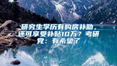 研究生学历有购房补助，还可享受补贴10万？考研党：有希望了