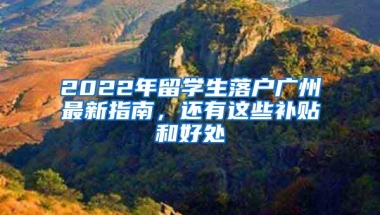 2022年留学生落户广州最新指南，还有这些补贴和好处