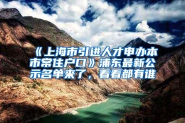 《上海市引进人才申办本市常住户口》浦东最新公示名单来了，看看都有谁