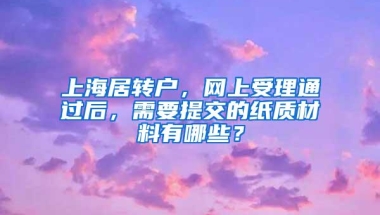 上海居转户，网上受理通过后，需要提交的纸质材料有哪些？