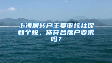 上海居转户主要审核社保和个税，你符合落户要求吗？