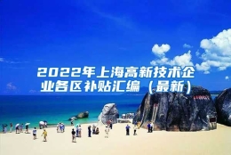 2022年上海高新技术企业各区补贴汇编（最新）