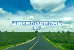 深圳医保异地就医如何报销？