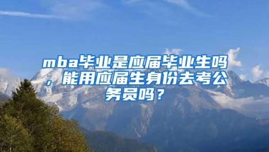 mba毕业是应届毕业生吗，能用应届生身份去考公务员吗？