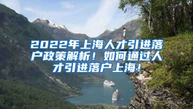 2022年上海人才引进落户政策解析！如何通过人才引进落户上海！