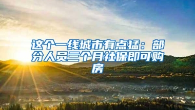 这个一线城市有点猛：部分人员三个月社保即可购房