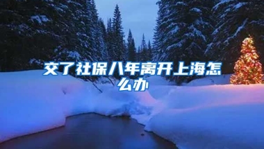 交了社保八年离开上海怎么办