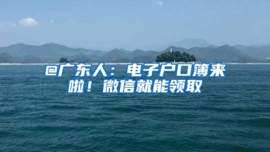 @广东人：电子户口簿来啦！微信就能领取