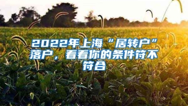 2022年上海“居转户”落户，看看你的条件符不符合