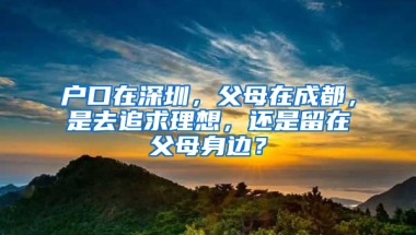 户口在深圳，父母在成都，是去追求理想，还是留在父母身边？