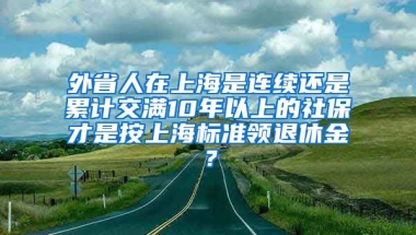 外省人在上海是连续还是累计交满10年以上的社保才是按上海标准领退休金？