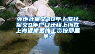 外地社保交20年上海社保交9年户口迁移上海在上海退休退休工资按那里拿？