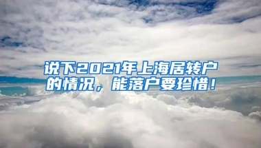 说下2021年上海居转户的情况，能落户要珍惜！