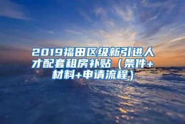 2019福田区级新引进人才配套租房补贴（条件+材料+申请流程）