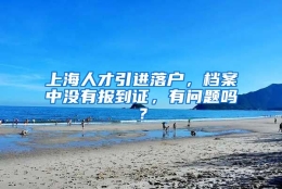 上海人才引进落户，档案中没有报到证，有问题吗？